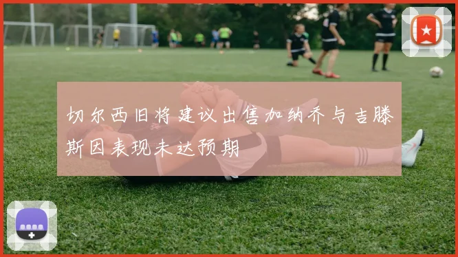 切尔西旧将建议出售加纳乔与吉滕斯因表现未达预期