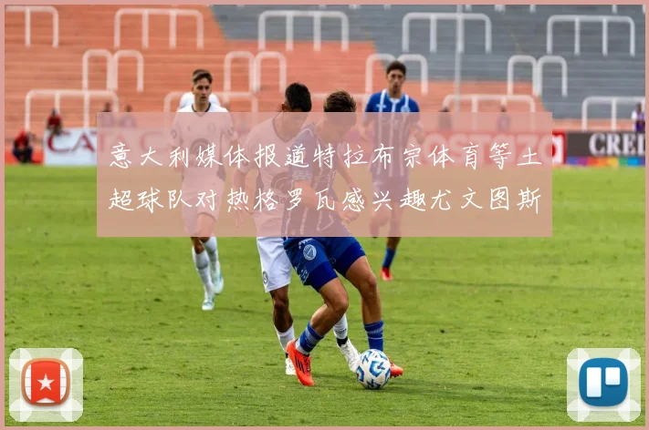 意大利媒体报道特拉布宗体育等土超球队对热格罗瓦感兴趣尤文图斯准备出售该球员