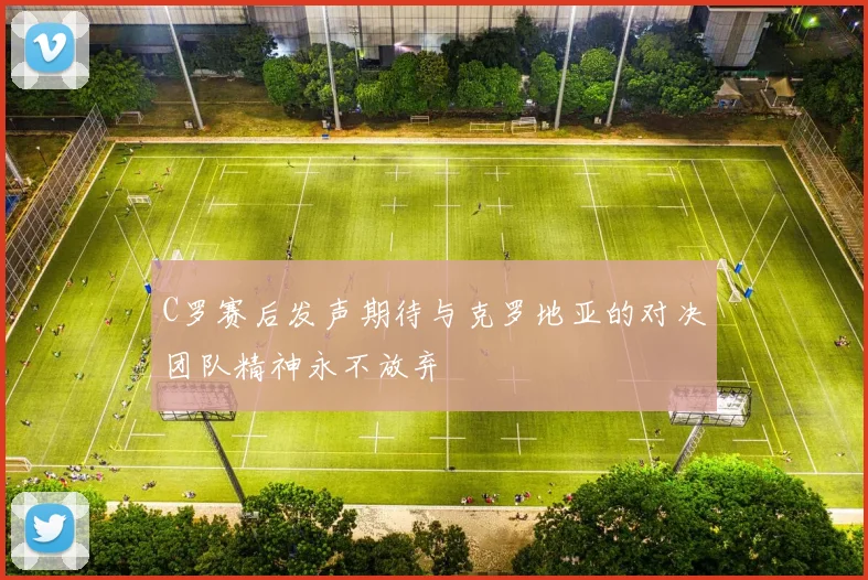 C罗赛后发声期待与克罗地亚的对决团队精神永不放弃