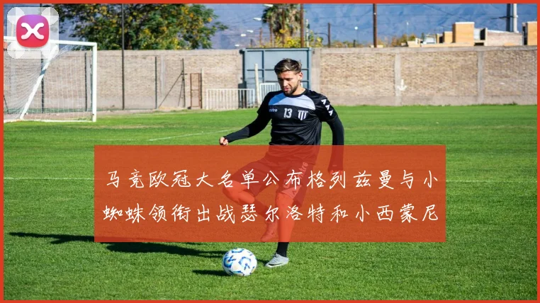 马竞欧冠大名单公布格列兹曼与小蜘蛛领衔出战瑟尔洛特和小西蒙尼在列
