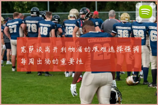 宽萨谈离开利物浦的艰难选择强调每周出场的重要性