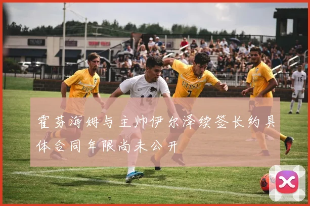 霍芬海姆与主帅伊尔泽续签长约具体合同年限尚未公开