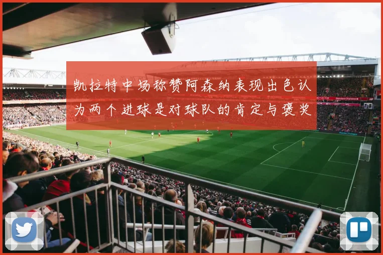 凯拉特中场称赞阿森纳表现出色认为两个进球是对球队的肯定与褒奖