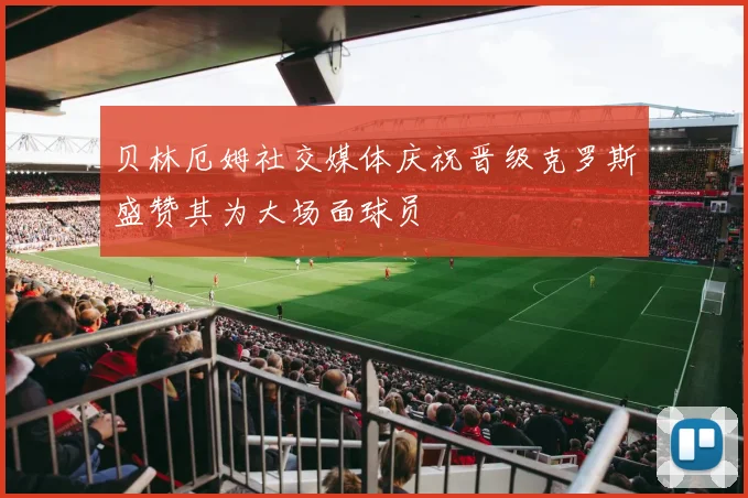 贝林厄姆社交媒体庆祝晋级克罗斯盛赞其为大场面球员