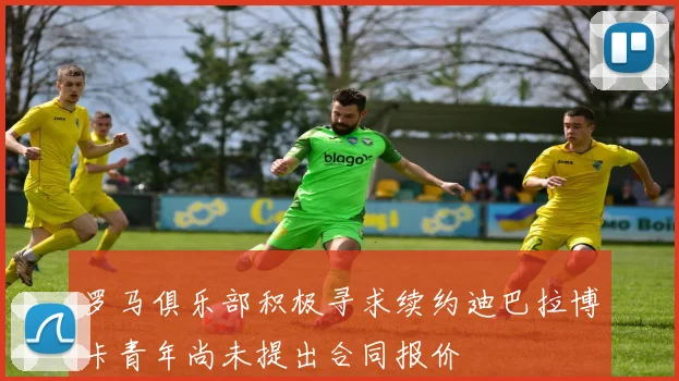 罗马俱乐部积极寻求续约迪巴拉博卡青年尚未提出合同报价