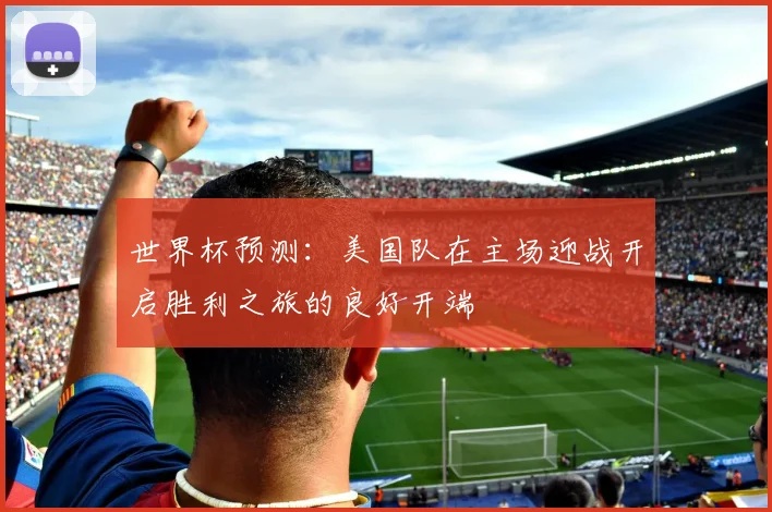世界杯预测：美国队在主场迎战开启胜利之旅的良好开端