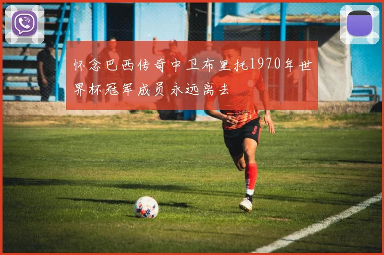 怀念巴西传奇中卫布里托1970年世界杯冠军成员永远离去