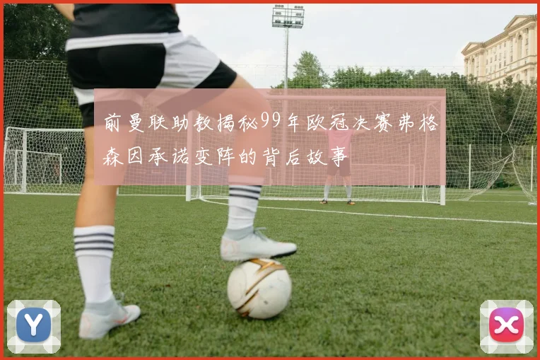 前曼联助教揭秘99年欧冠决赛弗格森因承诺变阵的背后故事