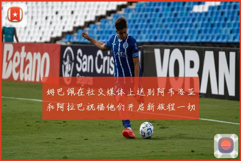姆巴佩在社交媒体上送别阿韦洛亚和阿拉巴祝福他们开启新旅程一切顺利