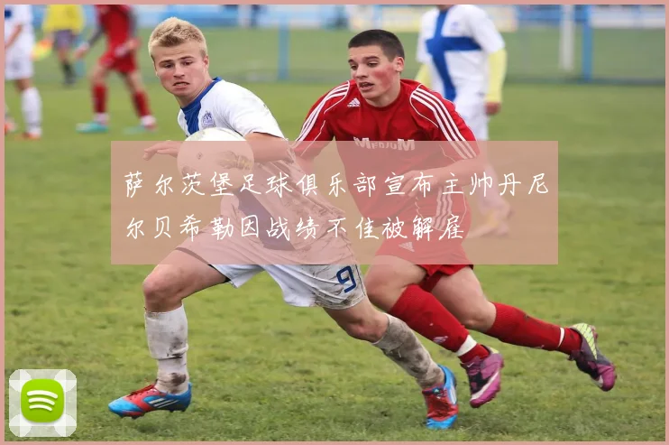 萨尔茨堡足球俱乐部宣布主帅丹尼尔贝希勒因战绩不佳被解雇