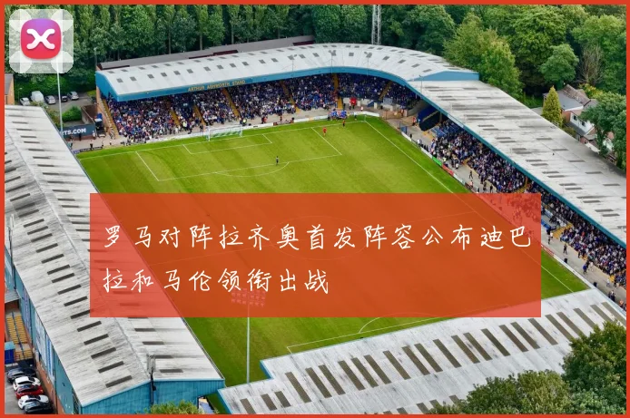 罗马对阵拉齐奥首发阵容公布迪巴拉和马伦领衔出战