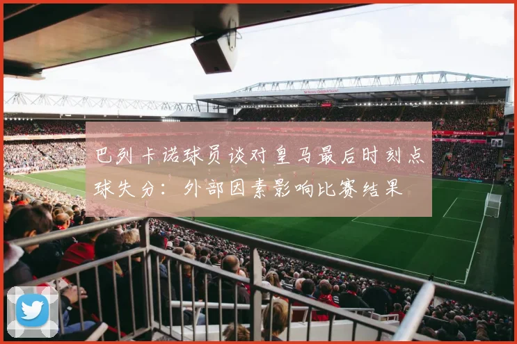 巴列卡诺球员谈对皇马最后时刻点球失分：外部因素影响比赛结果