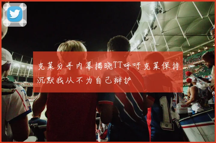 克莱分手内幕揭晓TT呼吁克莱保持沉默我从不为自己辩护