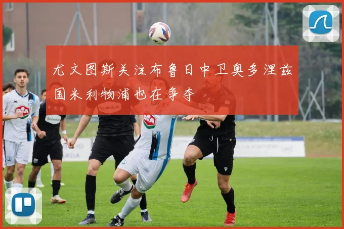 尤文图斯关注布鲁日中卫奥多涅兹国米利物浦也在争夺