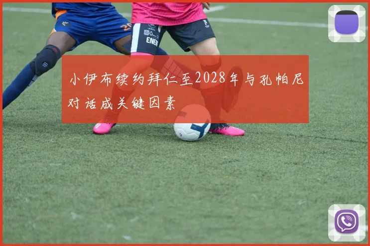 小伊布续约拜仁至2028年与孔帕尼对话成关键因素