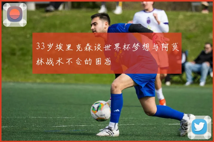33岁埃里克森谈世界杯梦想与阿莫林战术不合的困惑