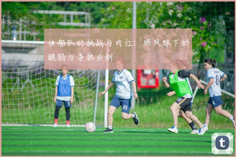 快船队的挑战与内讧：顺风球下的脆弱与争执分析