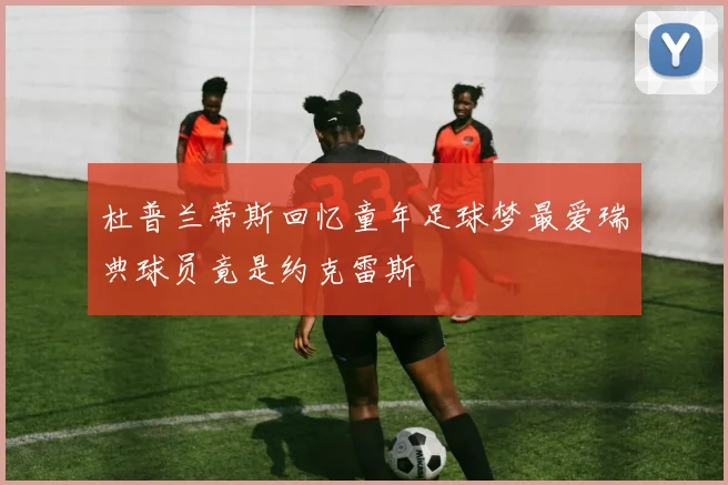 杜普兰蒂斯回忆童年足球梦最爱瑞典球员竟是约克雷斯