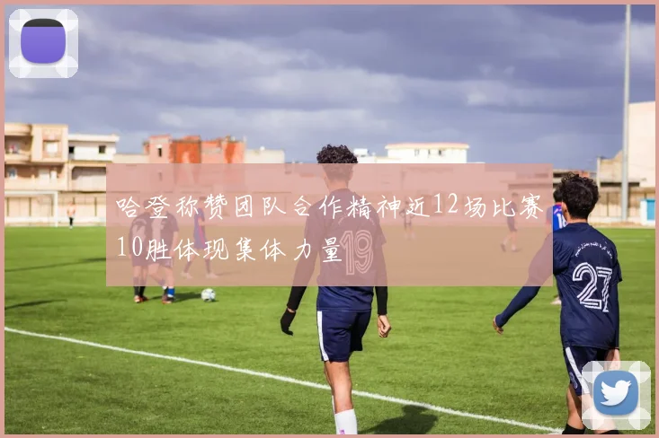 哈登称赞团队合作精神近12场比赛10胜体现集体力量