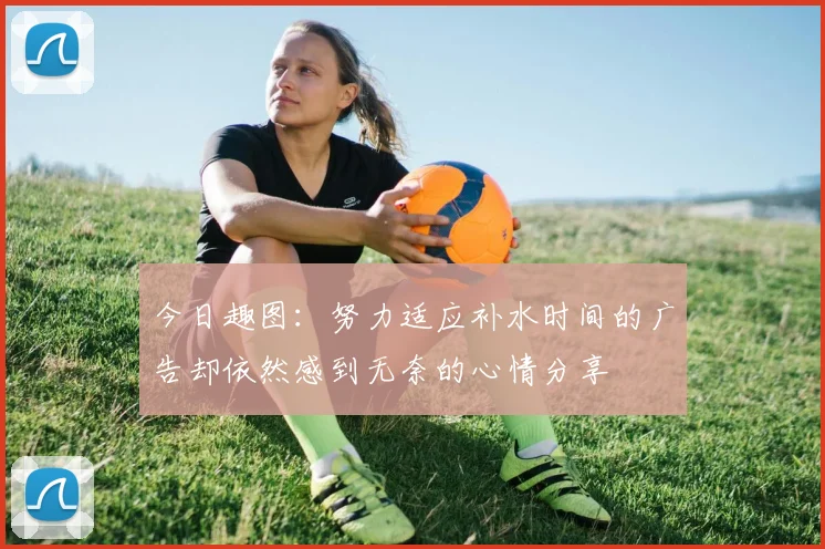 今日趣图：努力适应补水时间的广告却依然感到无奈的心情分享
