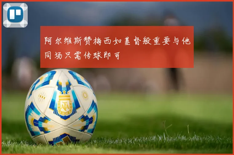 阿尔维斯赞梅西如基督般重要与他同场只需传球即可