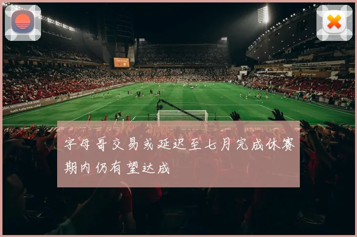 字母哥交易或延迟至七月完成休赛期内仍有望达成