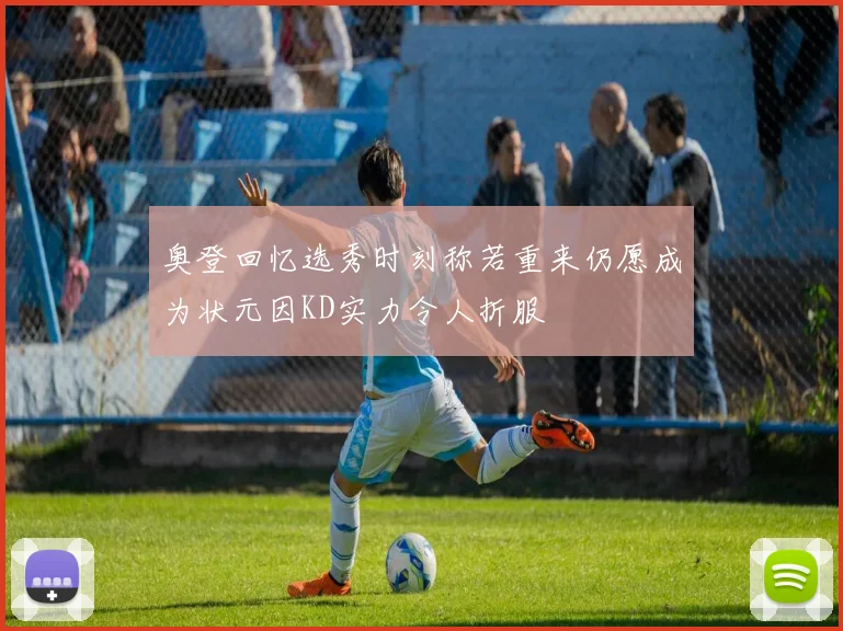 奥登回忆选秀时刻称若重来仍愿成为状元因KD实力令人折服