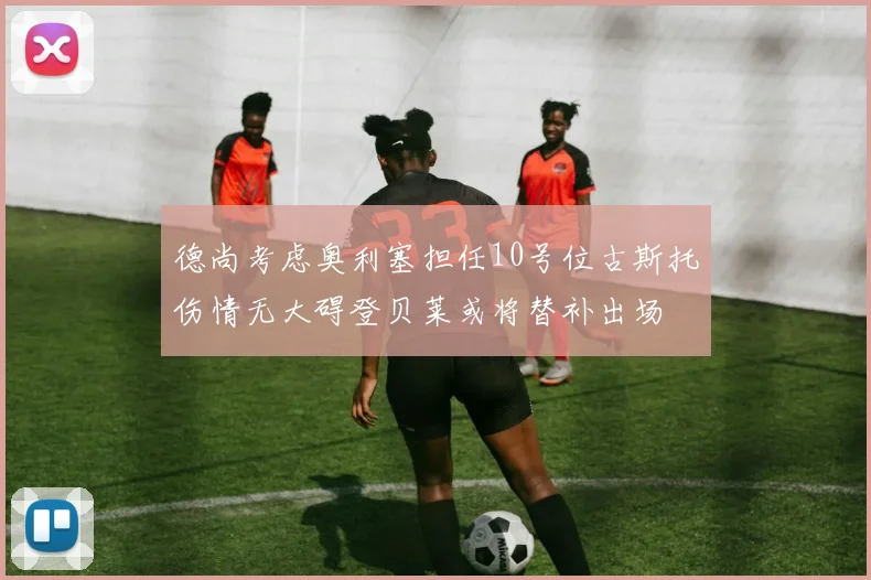 德尚考虑奥利塞担任10号位古斯托伤情无大碍登贝莱或将替补出场