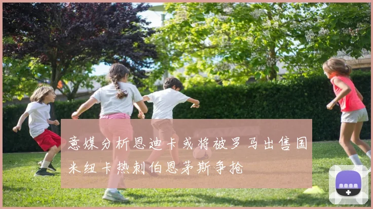 意媒分析恩迪卡或将被罗马出售国米纽卡热刺伯恩茅斯争抢